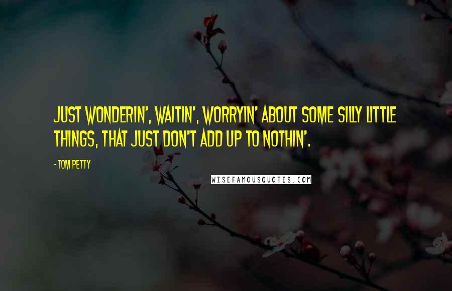 Tom Petty Quotes: Just wonderin', waitin', worryin' about some silly little things, that just don't add up to nothin'.
