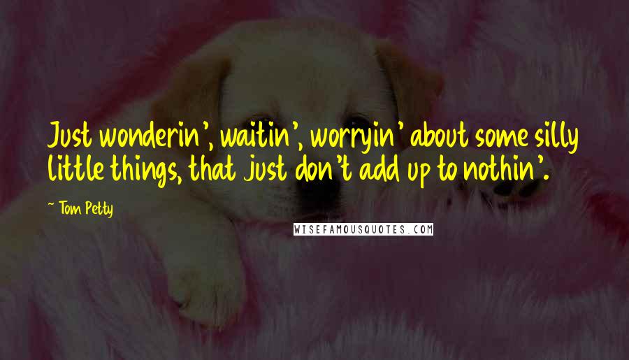 Tom Petty Quotes: Just wonderin', waitin', worryin' about some silly little things, that just don't add up to nothin'.