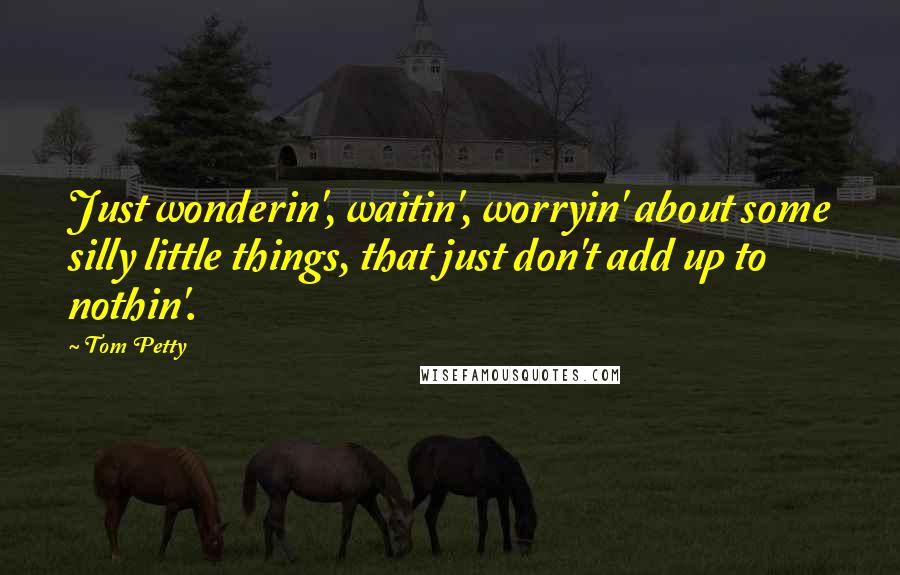 Tom Petty Quotes: Just wonderin', waitin', worryin' about some silly little things, that just don't add up to nothin'.