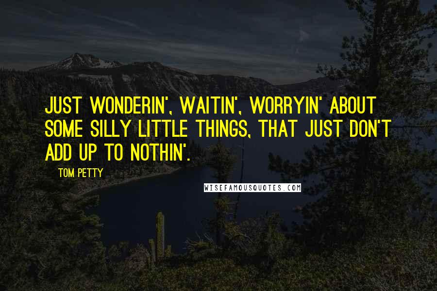 Tom Petty Quotes: Just wonderin', waitin', worryin' about some silly little things, that just don't add up to nothin'.