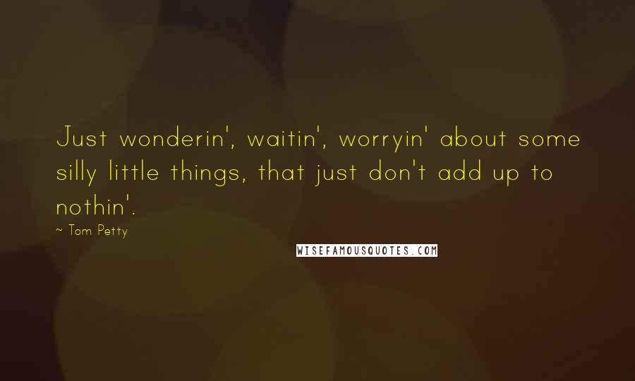 Tom Petty Quotes: Just wonderin', waitin', worryin' about some silly little things, that just don't add up to nothin'.