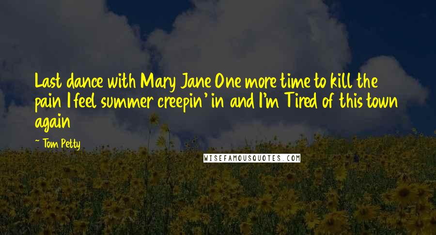 Tom Petty Quotes: Last dance with Mary Jane One more time to kill the pain I feel summer creepin' in and I'm Tired of this town again