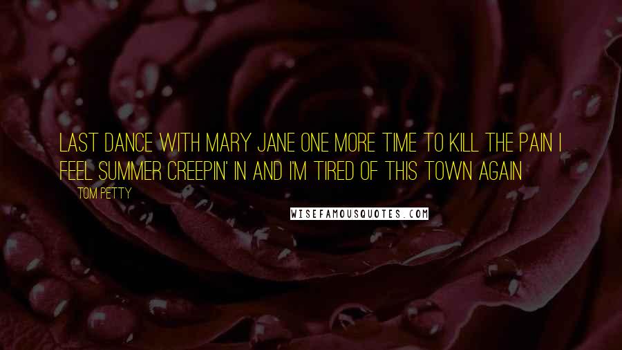 Tom Petty Quotes: Last dance with Mary Jane One more time to kill the pain I feel summer creepin' in and I'm Tired of this town again