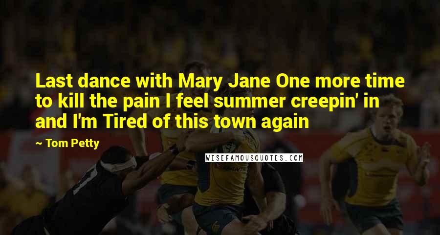 Tom Petty Quotes: Last dance with Mary Jane One more time to kill the pain I feel summer creepin' in and I'm Tired of this town again