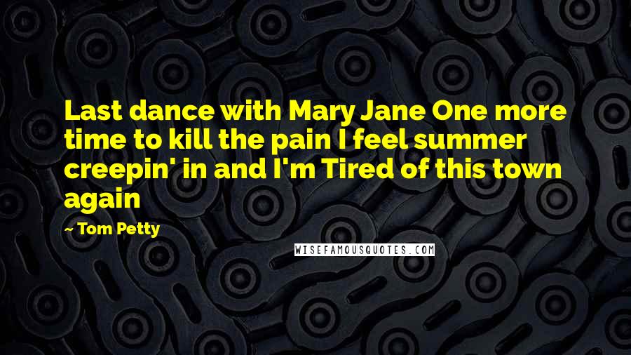 Tom Petty Quotes: Last dance with Mary Jane One more time to kill the pain I feel summer creepin' in and I'm Tired of this town again