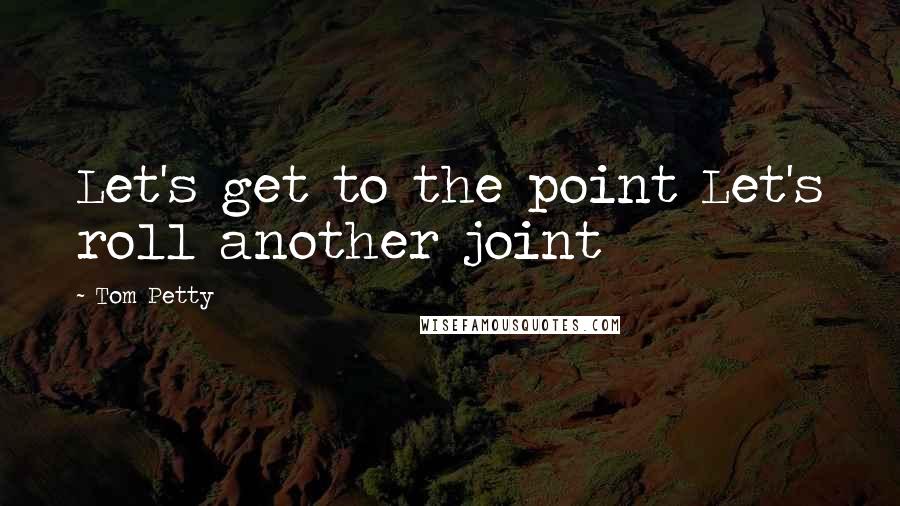 Tom Petty Quotes: Let's get to the point Let's roll another joint