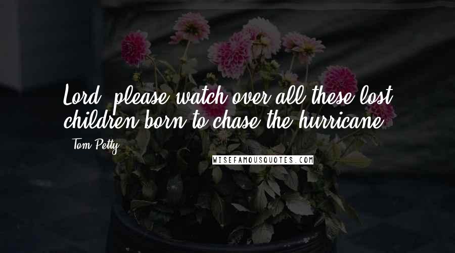 Tom Petty Quotes: Lord, please watch over all these lost children born to chase the hurricane.