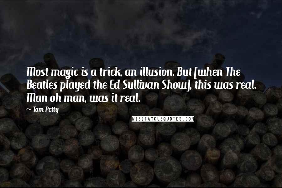 Tom Petty Quotes: Most magic is a trick, an illusion. But [when The Beatles played the Ed Sullivan Show], this was real. Man oh man, was it real.