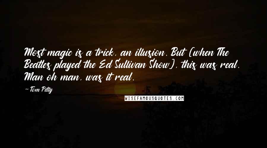 Tom Petty Quotes: Most magic is a trick, an illusion. But [when The Beatles played the Ed Sullivan Show], this was real. Man oh man, was it real.