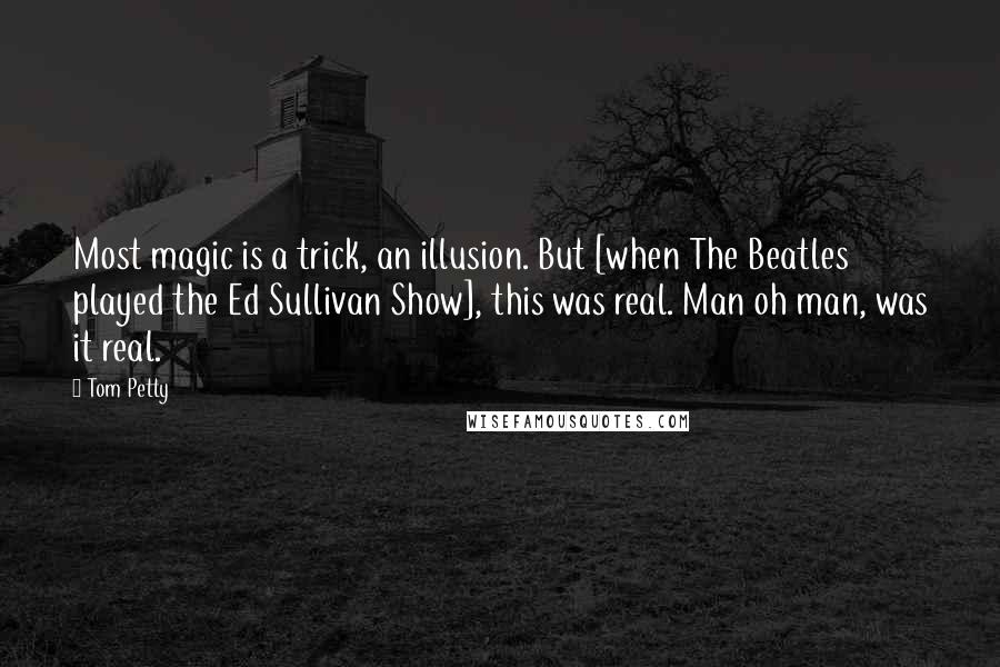 Tom Petty Quotes: Most magic is a trick, an illusion. But [when The Beatles played the Ed Sullivan Show], this was real. Man oh man, was it real.