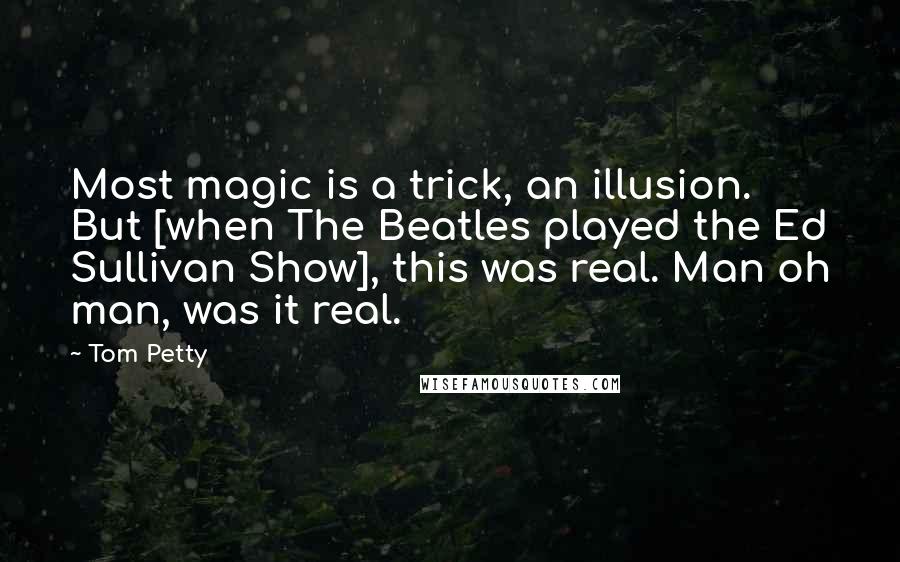 Tom Petty Quotes: Most magic is a trick, an illusion. But [when The Beatles played the Ed Sullivan Show], this was real. Man oh man, was it real.
