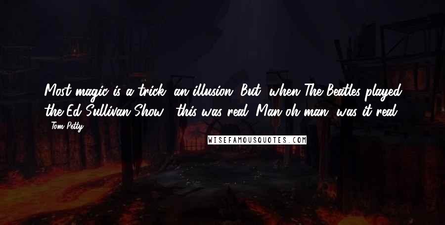 Tom Petty Quotes: Most magic is a trick, an illusion. But [when The Beatles played the Ed Sullivan Show], this was real. Man oh man, was it real.