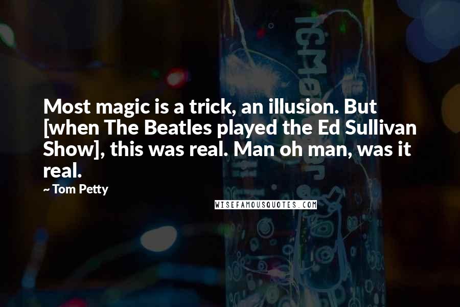 Tom Petty Quotes: Most magic is a trick, an illusion. But [when The Beatles played the Ed Sullivan Show], this was real. Man oh man, was it real.