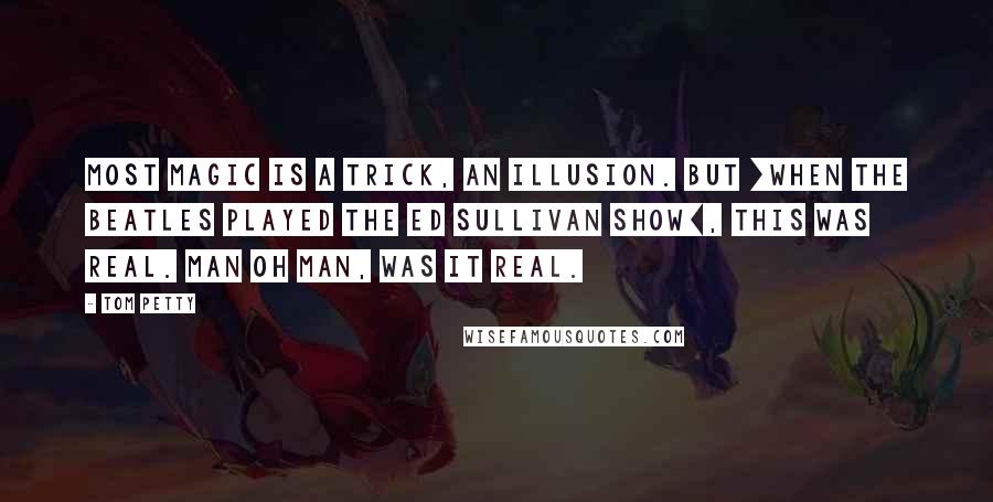 Tom Petty Quotes: Most magic is a trick, an illusion. But [when The Beatles played the Ed Sullivan Show], this was real. Man oh man, was it real.