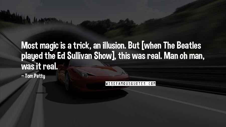 Tom Petty Quotes: Most magic is a trick, an illusion. But [when The Beatles played the Ed Sullivan Show], this was real. Man oh man, was it real.