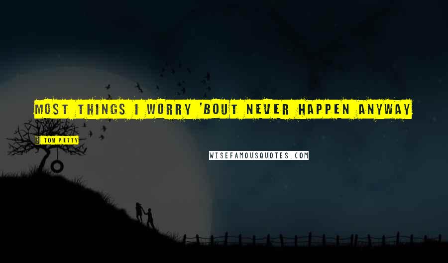 Tom Petty Quotes: most things I worry 'bout never happen anyway