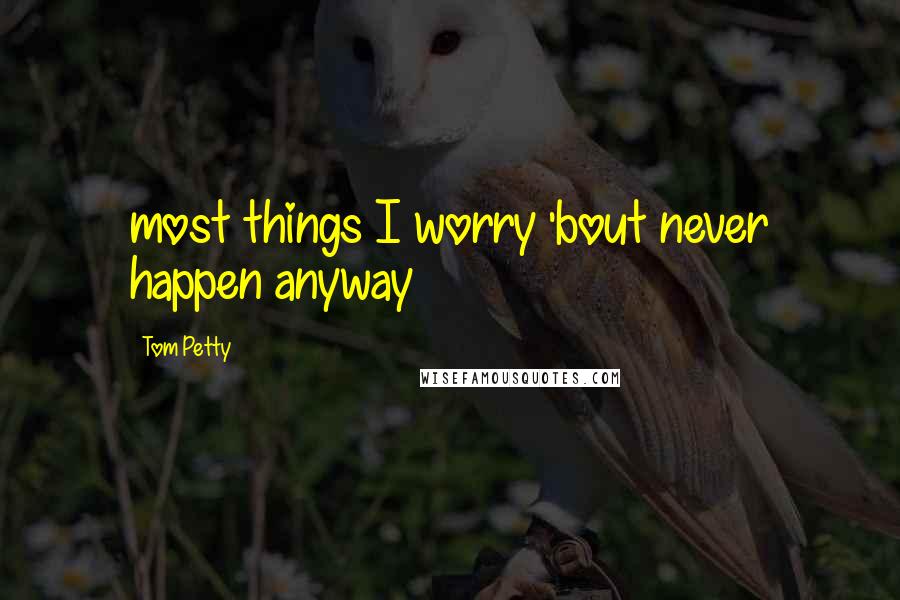 Tom Petty Quotes: most things I worry 'bout never happen anyway