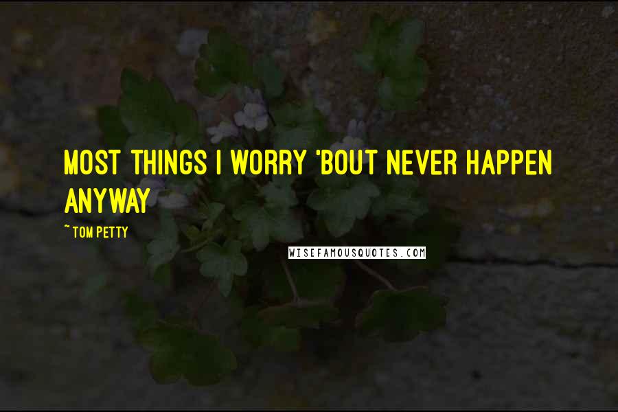 Tom Petty Quotes: most things I worry 'bout never happen anyway