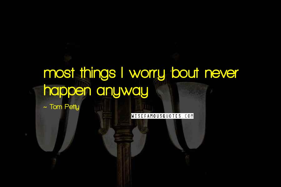 Tom Petty Quotes: most things I worry 'bout never happen anyway