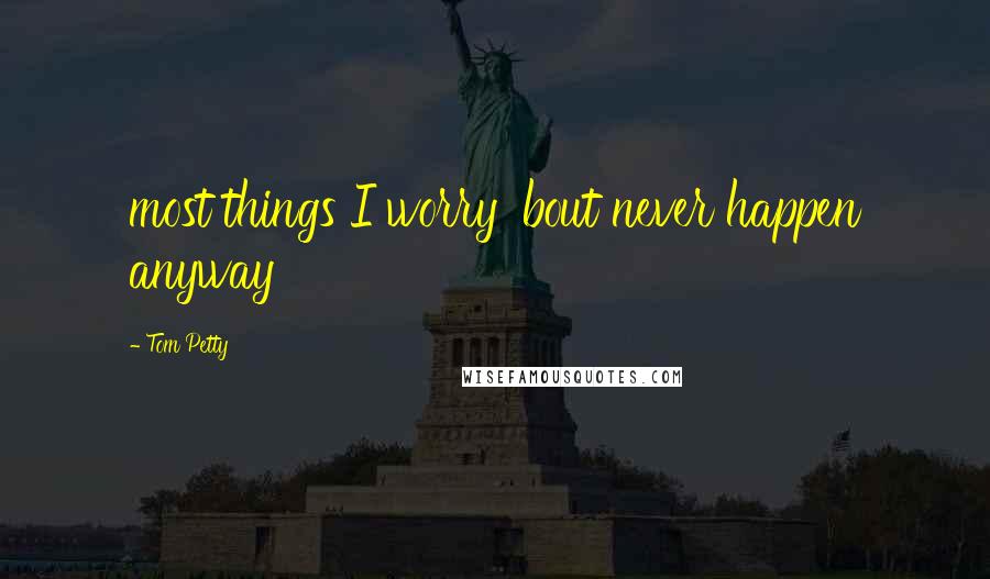 Tom Petty Quotes: most things I worry 'bout never happen anyway