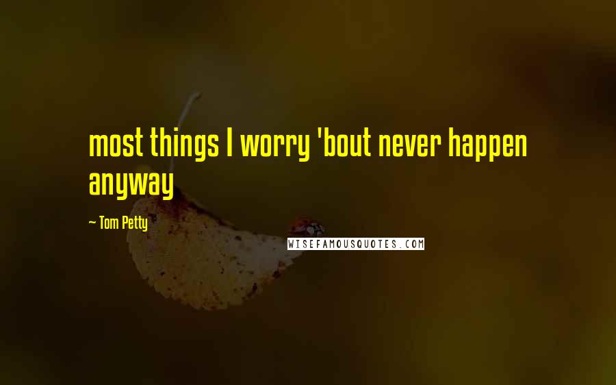 Tom Petty Quotes: most things I worry 'bout never happen anyway