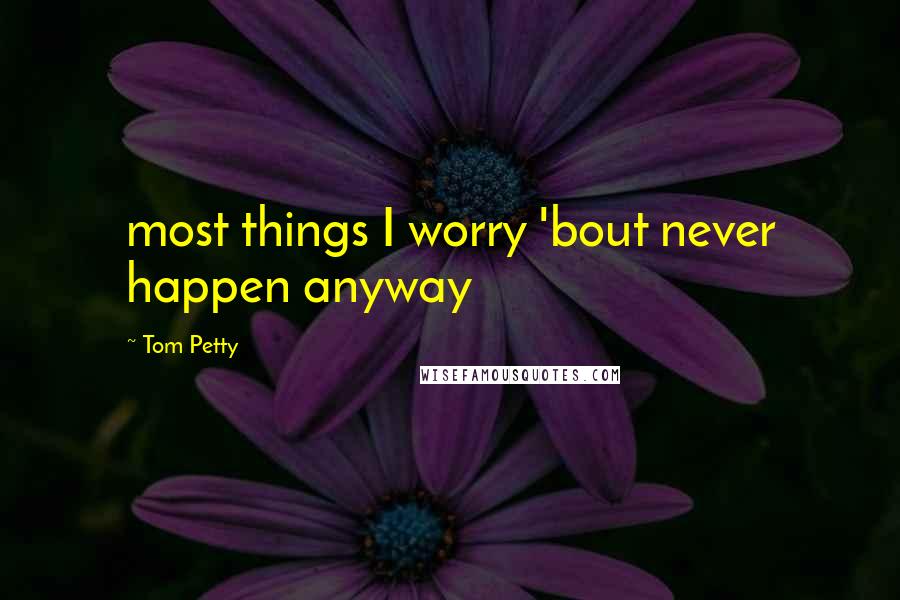 Tom Petty Quotes: most things I worry 'bout never happen anyway