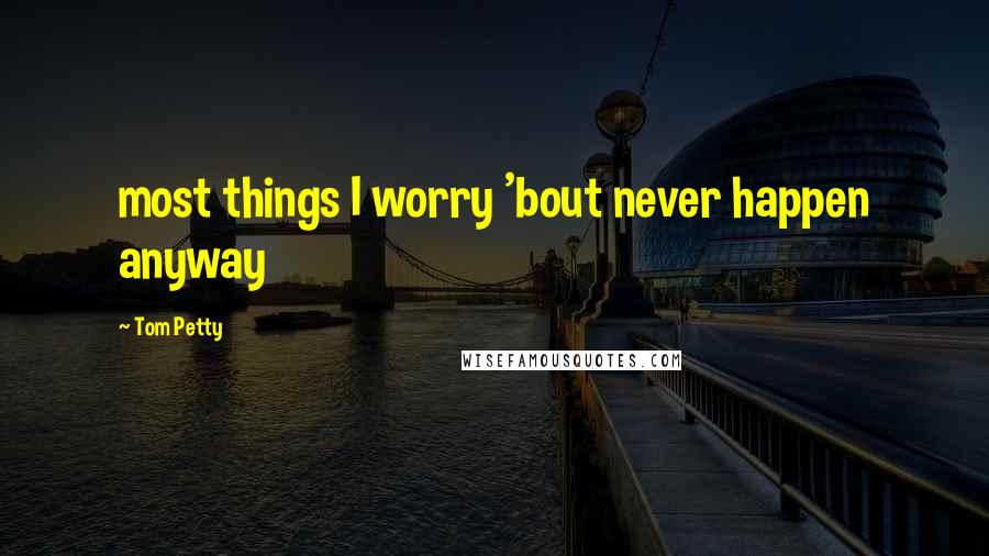 Tom Petty Quotes: most things I worry 'bout never happen anyway