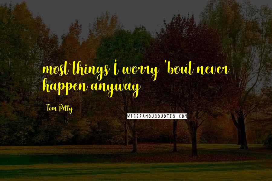 Tom Petty Quotes: most things I worry 'bout never happen anyway