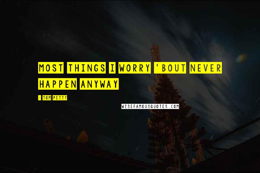 Tom Petty Quotes: most things I worry 'bout never happen anyway