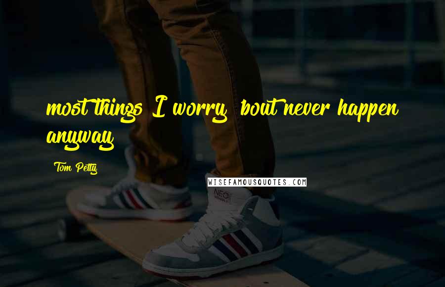 Tom Petty Quotes: most things I worry 'bout never happen anyway