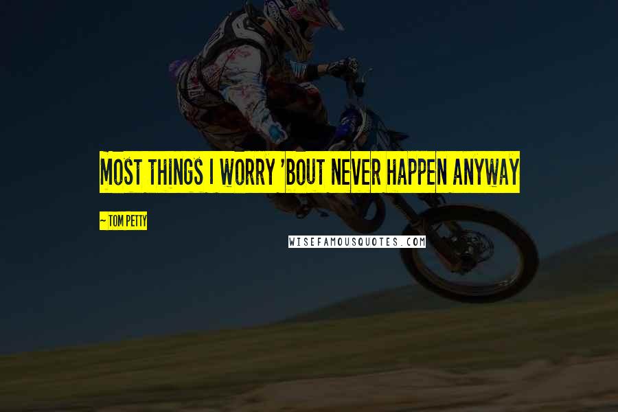 Tom Petty Quotes: most things I worry 'bout never happen anyway