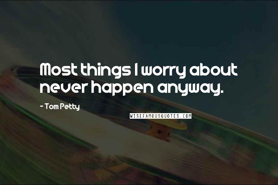 Tom Petty Quotes: Most things I worry about never happen anyway.