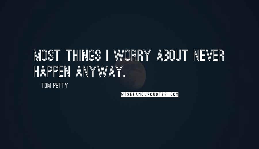 Tom Petty Quotes: Most things I worry about never happen anyway.
