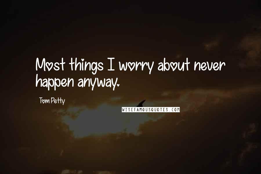 Tom Petty Quotes: Most things I worry about never happen anyway.