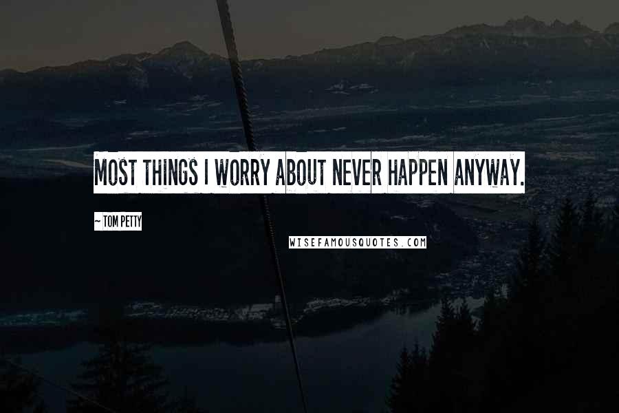 Tom Petty Quotes: Most things I worry about never happen anyway.