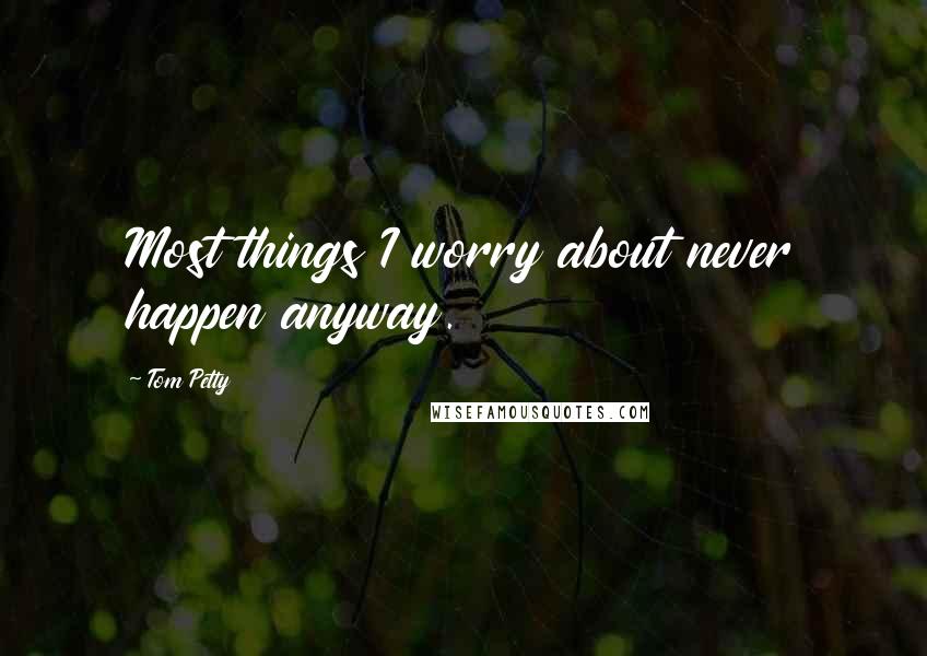 Tom Petty Quotes: Most things I worry about never happen anyway.