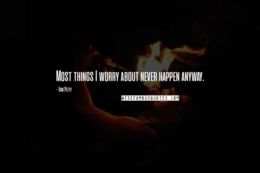 Tom Petty Quotes: Most things I worry about never happen anyway.