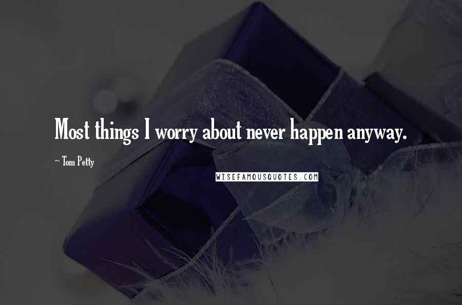 Tom Petty Quotes: Most things I worry about never happen anyway.