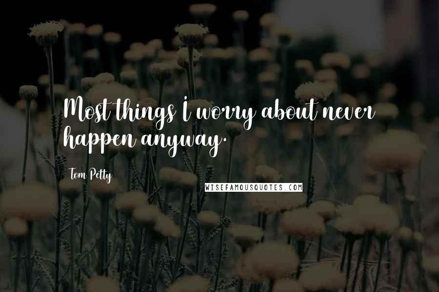 Tom Petty Quotes: Most things I worry about never happen anyway.