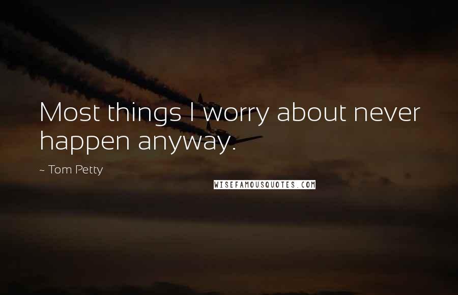 Tom Petty Quotes: Most things I worry about never happen anyway.