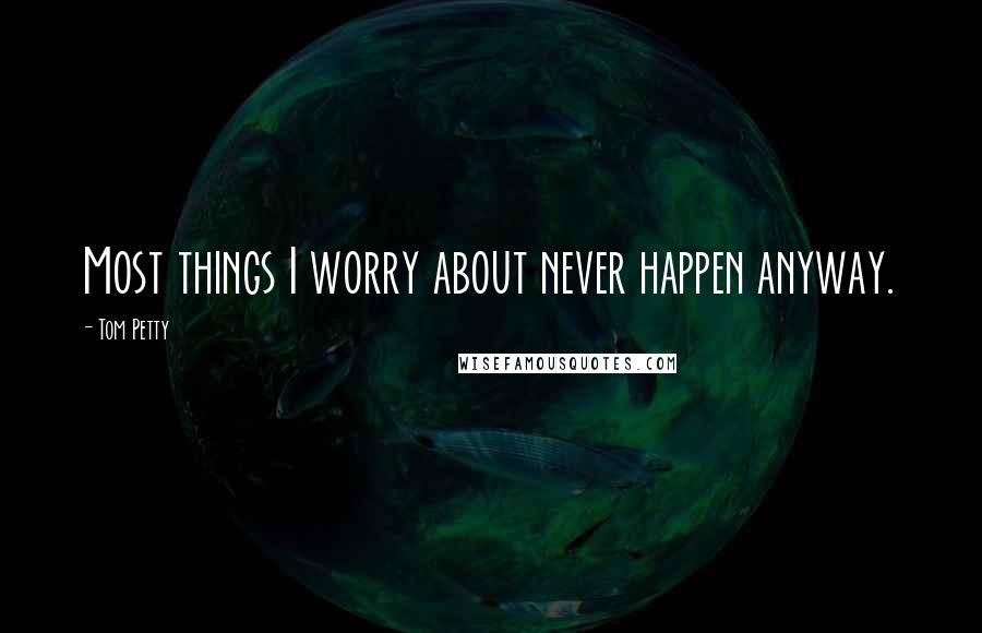 Tom Petty Quotes: Most things I worry about never happen anyway.