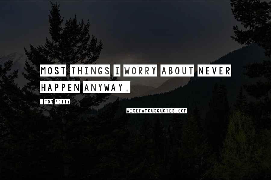 Tom Petty Quotes: Most things I worry about never happen anyway.