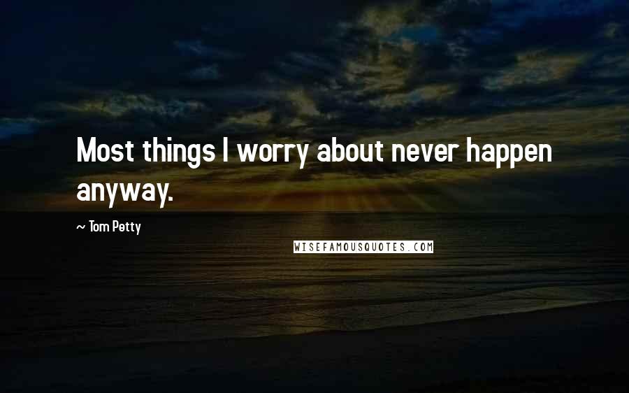 Tom Petty Quotes: Most things I worry about never happen anyway.