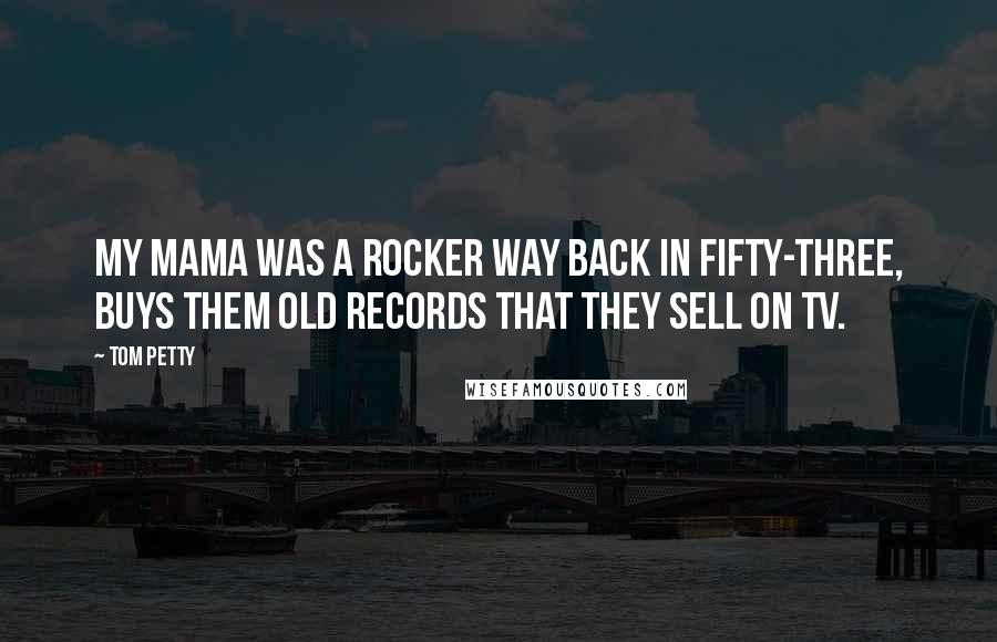 Tom Petty Quotes: My mama was a rocker way back in fifty-three, buys them old records that they sell on TV.