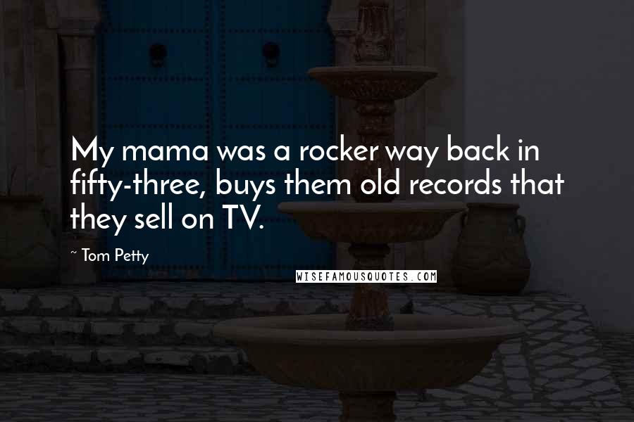 Tom Petty Quotes: My mama was a rocker way back in fifty-three, buys them old records that they sell on TV.