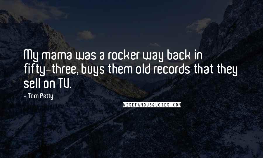 Tom Petty Quotes: My mama was a rocker way back in fifty-three, buys them old records that they sell on TV.