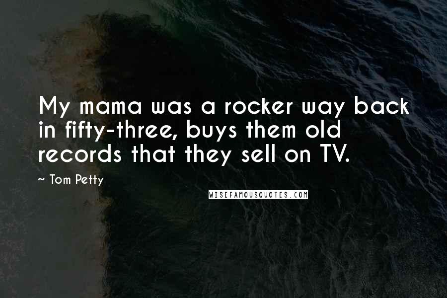 Tom Petty Quotes: My mama was a rocker way back in fifty-three, buys them old records that they sell on TV.