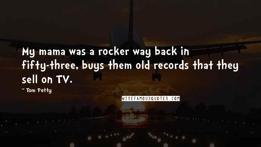 Tom Petty Quotes: My mama was a rocker way back in fifty-three, buys them old records that they sell on TV.