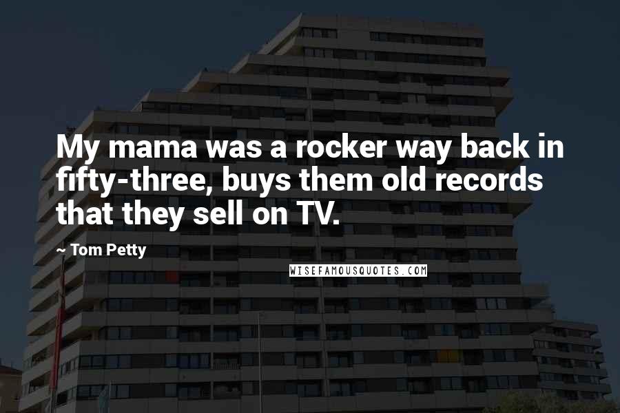 Tom Petty Quotes: My mama was a rocker way back in fifty-three, buys them old records that they sell on TV.