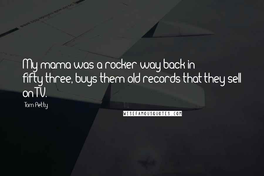 Tom Petty Quotes: My mama was a rocker way back in fifty-three, buys them old records that they sell on TV.